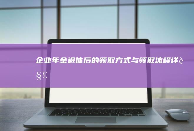 企业年金退休后的领取方式与领取流程详解