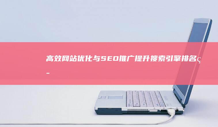 高效网站优化与SEO推广：提升搜索引擎排名策略