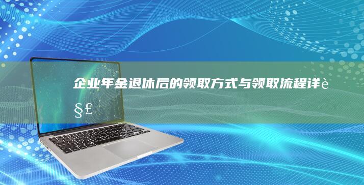 企业年金退休后的领取方式与领取流程详解